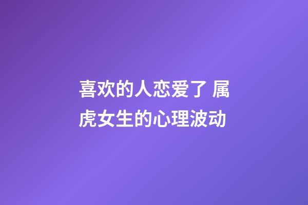 喜欢的人恋爱了 属虎女生的心理波动